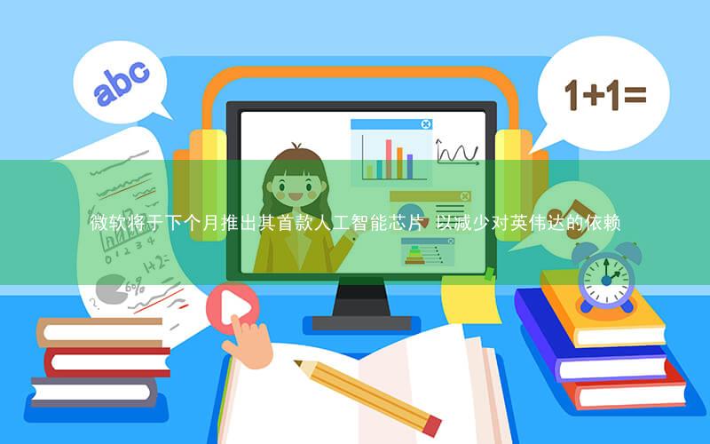 微软将于下个月推出其首款人工智能芯片 以减少对英伟达的依赖