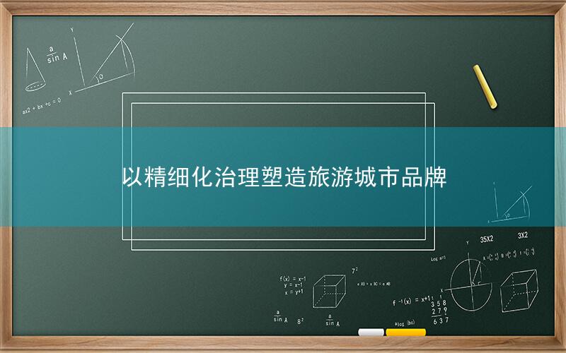 以精细化治理塑造旅游城市品牌