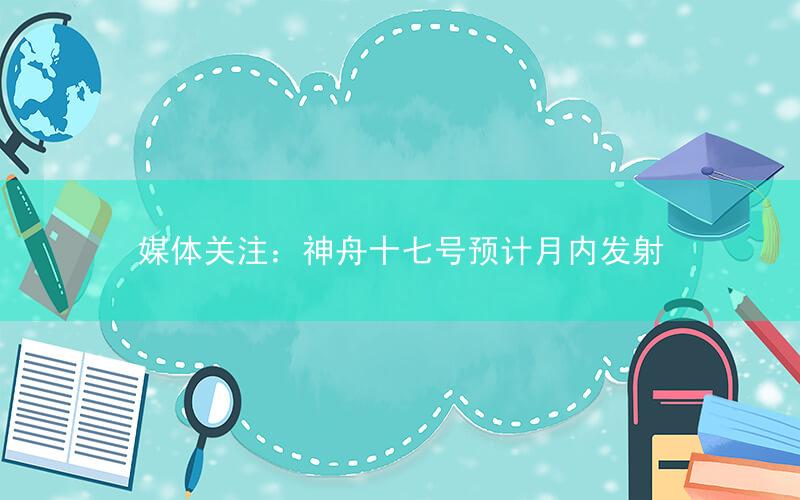 媒体关注:神舟十七号预计月内发射