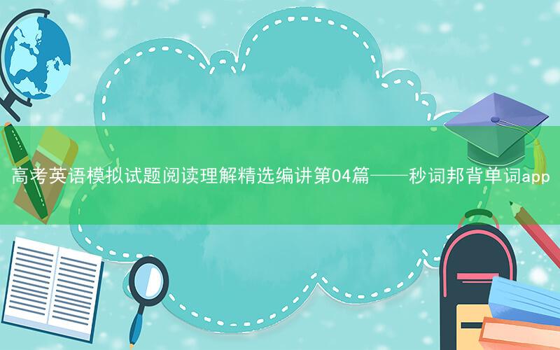 高考英语模拟试题阅读理解精选编讲第04篇——秒词邦背单词app