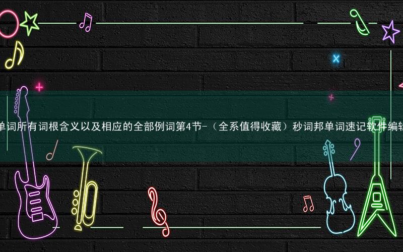 英语单词所有词根含义以及相应的全部例词第4节-(全系值得收藏)秒词邦单词速记软件编辑整理