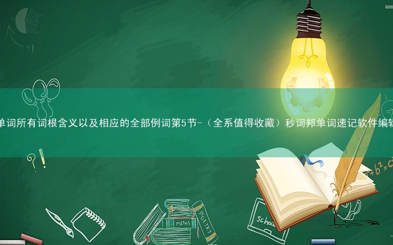 英语单词所有词根含义以及相应的全部例词第5节-(全系值得收藏)秒词邦单词速记软件编辑整理