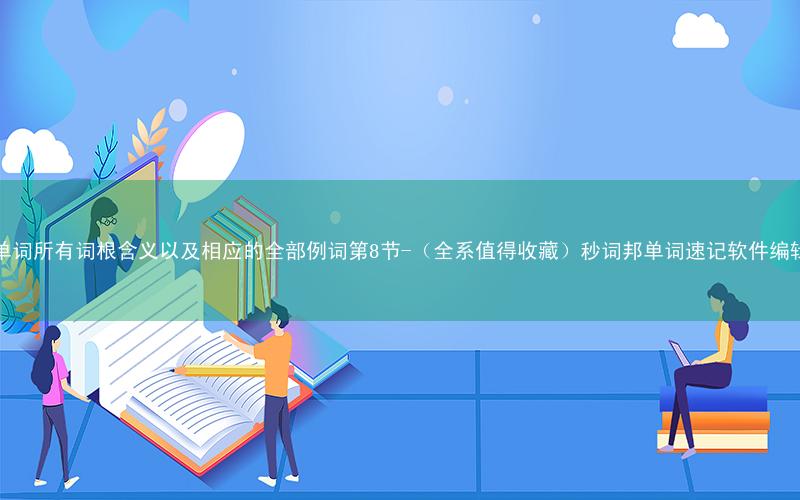 英语单词所有词根含义以及相应的全部例词第8节-(全系值得收藏)秒词邦单词速记软件编辑整理