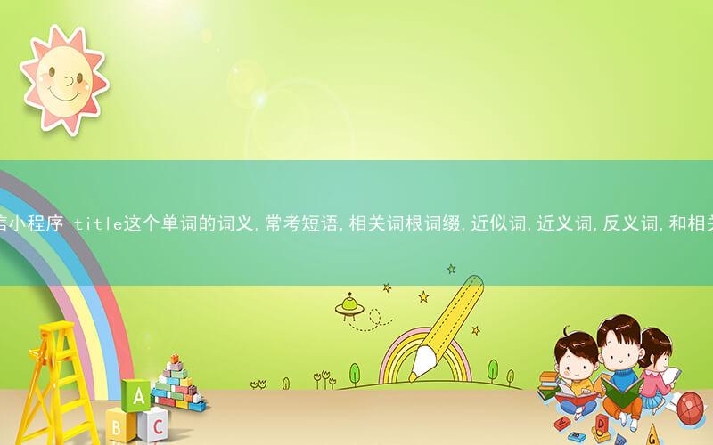 秒词邦中高考核心单词秒杀提分微信小程序-title这个单词的词义,常考短语,相关词根词缀,近似词,近义词,反义词,和相关单词的区别,词源,以及例句中英文