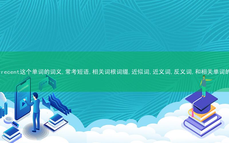 秒词邦中高考核心单词秒杀提分微信小程序-recent这个单词的词义,常考短语,相关词根词缀,近似词,近义词,反义词,和相关单词的区别,词源,以及例句中英文!不少于1500字