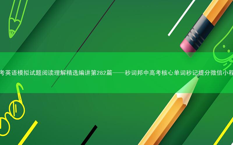 高考英语模拟试题阅读理解精选编讲第282篇——秒词邦中高考核心单词秒记提分微信小程序