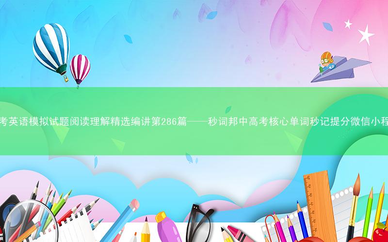 高考英语模拟试题阅读理解精选编讲第286篇——秒词邦中高考核心单词秒记提分微信小程序