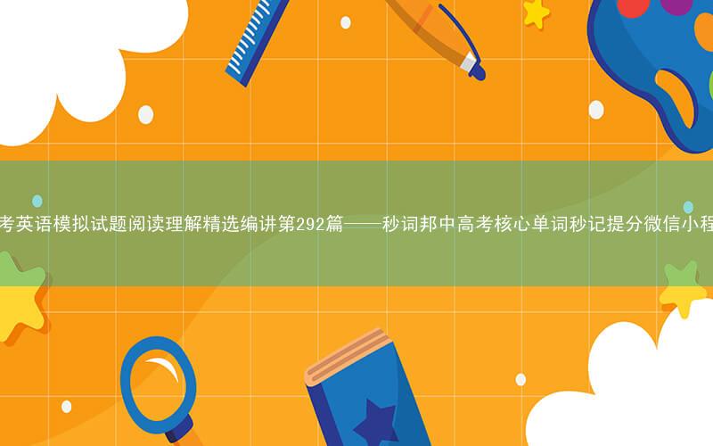 高考英语模拟试题阅读理解精选编讲第292篇——秒词邦中高考核心单词秒记提分微信小程序