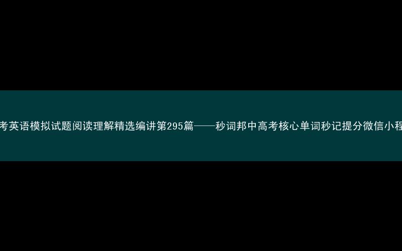 高考英语模拟试题阅读理解精选编讲第295篇——秒词邦中高考核心单词秒记提分微信小程序