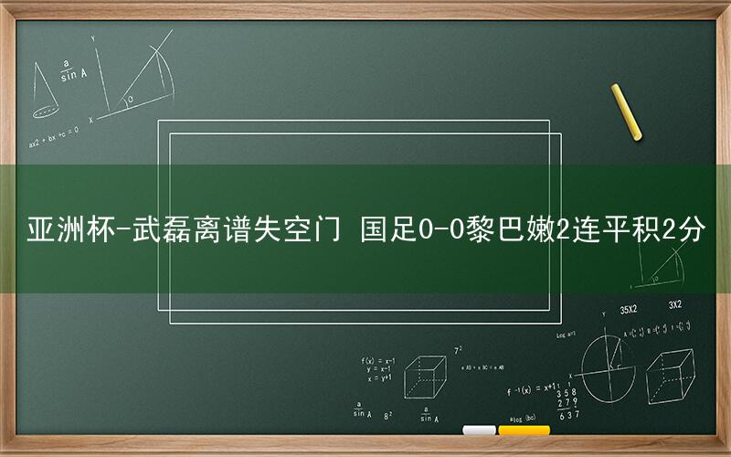 亚洲杯-武磊离谱失空门 国足0-0黎巴嫩2连平积2分