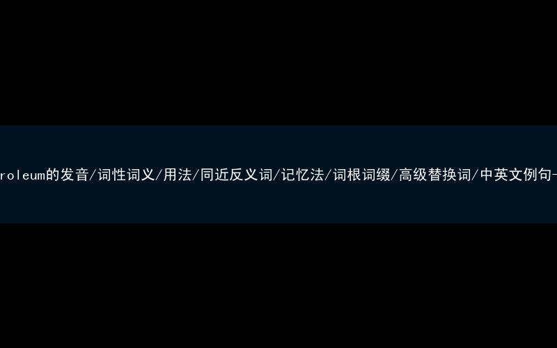 核心重点高频常考单词-petroleum的发音/词性词义/用法/同近反义词/记忆法/词根词缀/高级替换词/中英文例句-秒词邦免费背单词赚钱软件