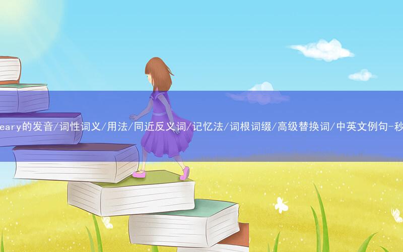 核心重点高频常考单词-weary的发音/词性词义/用法/同近反义词/记忆法/词根词缀/高级替换词/中英文例句-秒词邦免费背单词赚钱软件