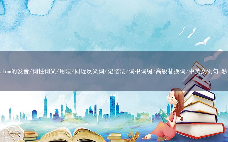 核心重点高频常考单词-curriculum的发音/词性词义/用法/同近反义词/记忆法/词根词缀/高级替换词/中英文例句-秒词邦免费背单词赚钱微信小程序