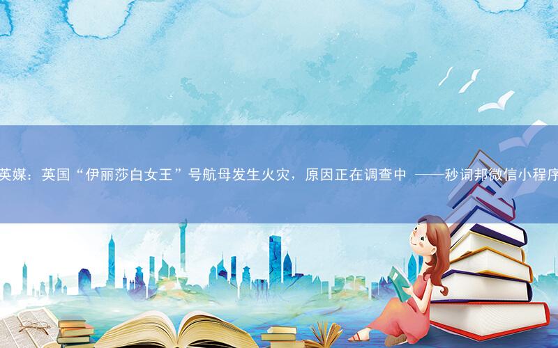 英媒:英国“伊丽莎白女王”号航母发生火灾,原因正在调查中 ——秒词邦微信小程序