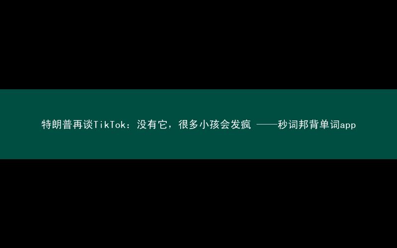 特朗普再谈TikTok:没有它,很多小孩会发疯 ——秒词邦背单词app