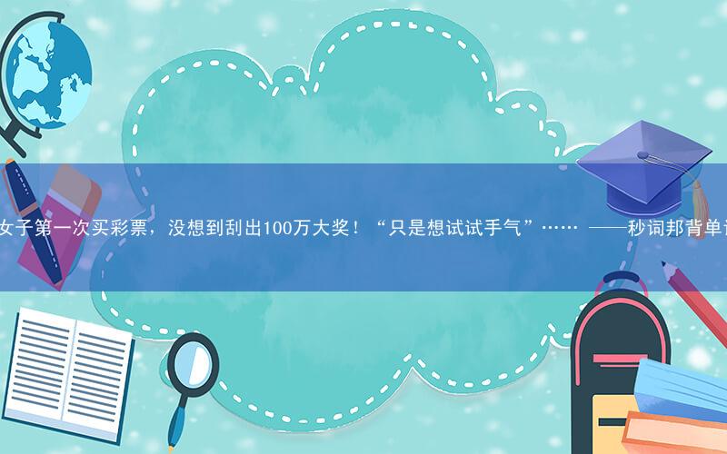 00后女子第一次买彩票,没想到刮出100万大奖!“只是想试试手气”…… ——秒词邦背单词app