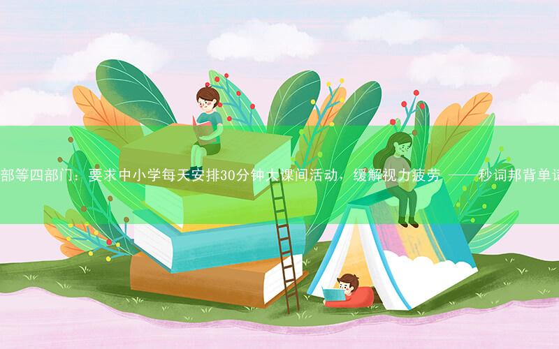 教育部等四部门:要求中小学每天安排30分钟大课间活动,缓解视力疲劳 ——秒词邦背单词app
