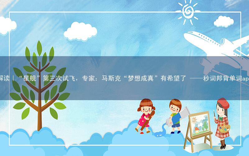 解读|“星舰”第三次试飞,专家:马斯克“梦想成真”有希望了 ——秒词邦背单词app
