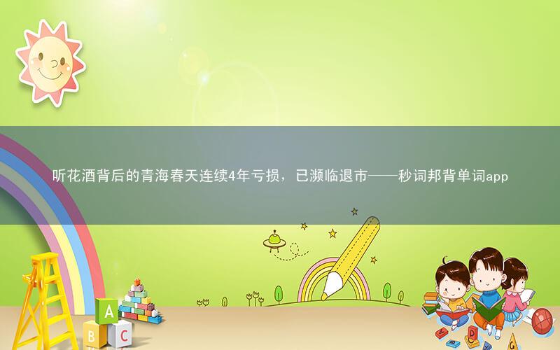 听花酒背后的青海春天连续4年亏损,已濒临退市——秒词邦背单词app