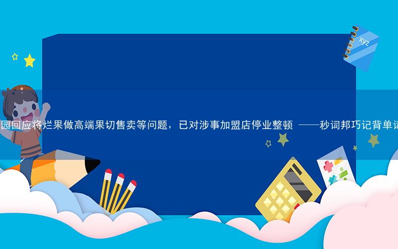 百果园回应将烂果做高端果切售卖等问题,已对涉事加盟店停业整顿 ——秒词邦巧记背单词app