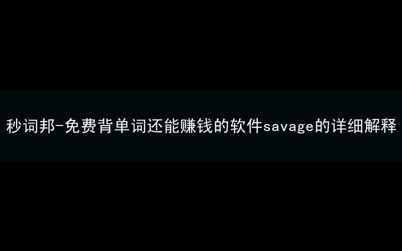 秒词邦-免费背单词还能赚钱的软件savage的详细解释