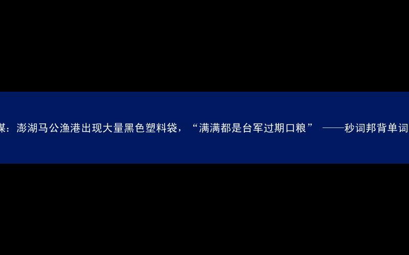 台媒:澎湖马公渔港出现大量黑色塑料袋,“满满都是台军过期口粮” ——秒词邦背单词app