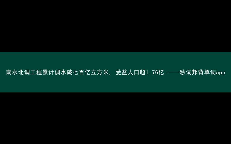 南水北调工程累计调水破七百亿立方米, 受益人口超1.76亿 ——秒词邦背单词app