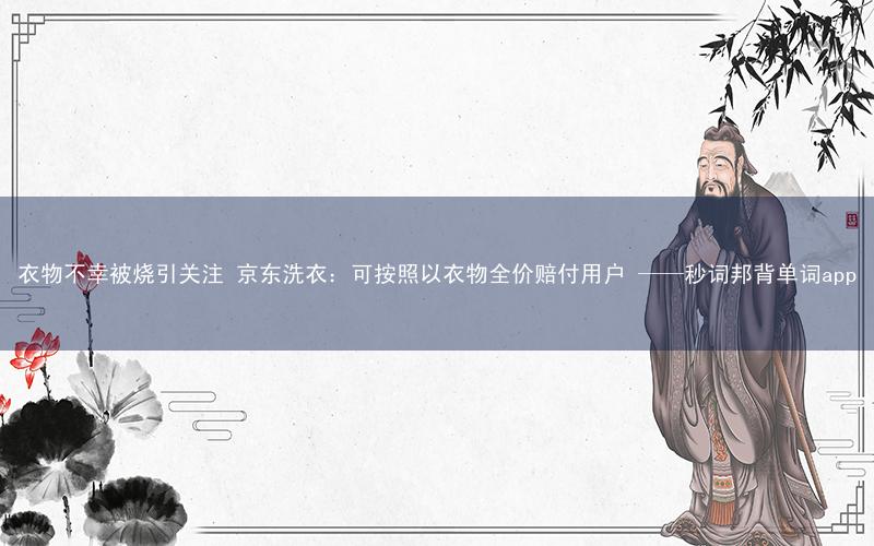 衣物不幸被烧引关注 京东洗衣:可按照以衣物全价赔付用户 ——秒词邦背单词app