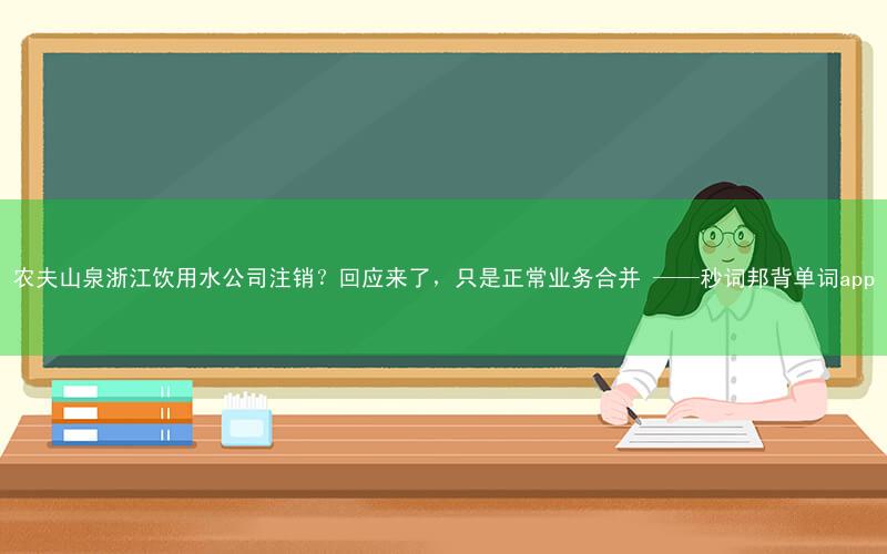 农夫山泉浙江饮用水公司注销?回应来了,只是正常业务合并 ——秒词邦背单词app