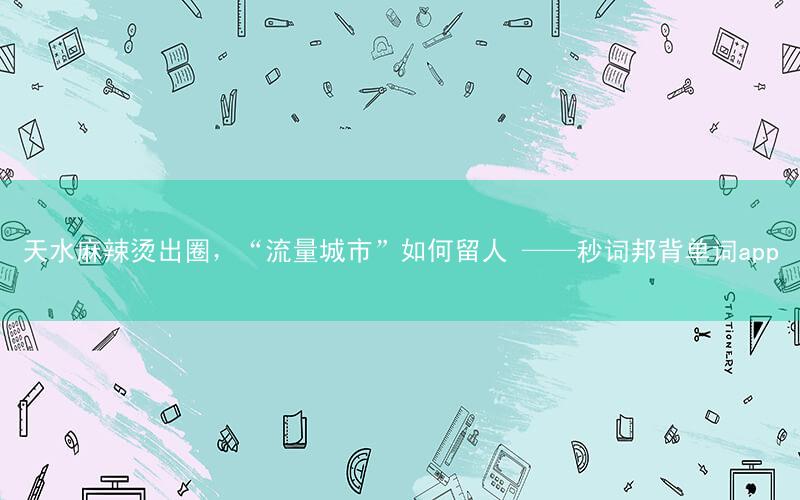 天水麻辣烫出圈,“流量城市”如何留人 ——秒词邦背单词app