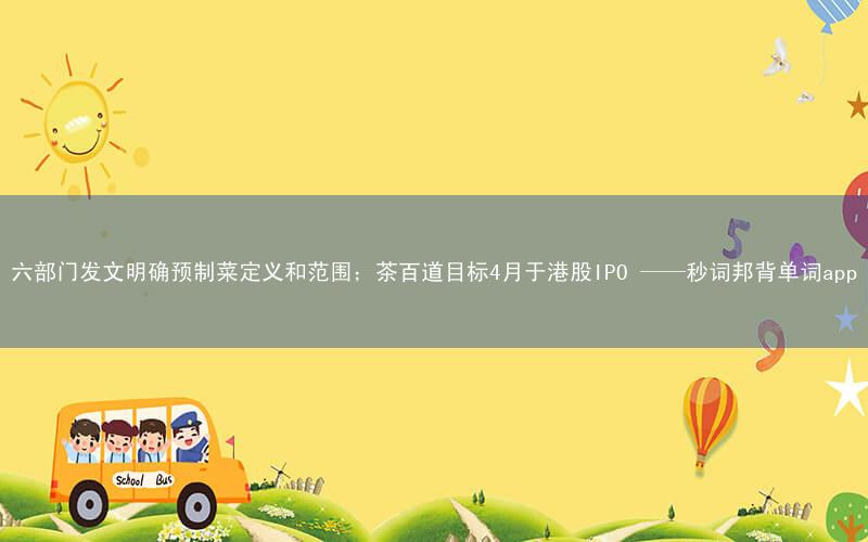 六部门发文明确预制菜定义和范围;茶百道目标4月于港股IPO ——秒词邦背单词app