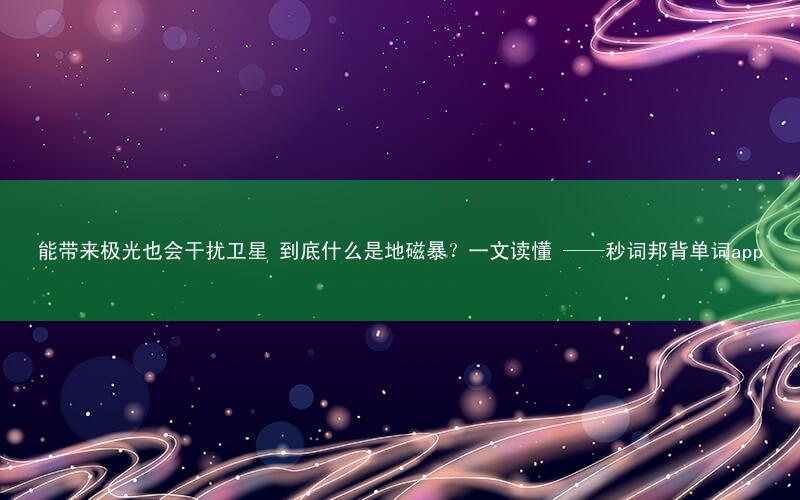 能带来极光也会干扰卫星 到底什么是地磁暴?一文读懂 ——秒词邦背单词app