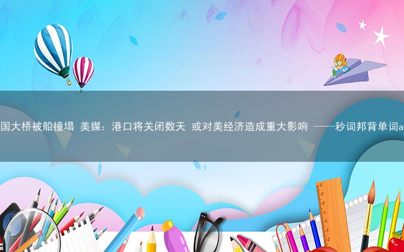美国大桥被船撞塌 美媒:港口将关闭数天 或对美经济造成重大影响 ——秒词邦背单词app
