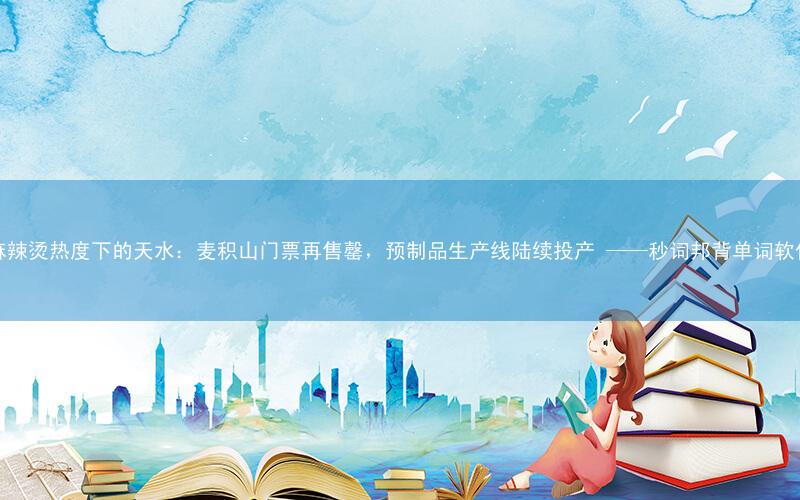 麻辣烫热度下的天水:麦积山门票再售罄,预制品生产线陆续投产 ——秒词邦背单词软件