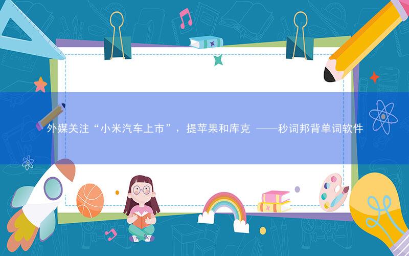 外媒关注“小米汽车上市”,提苹果和库克 ——秒词邦背单词软件