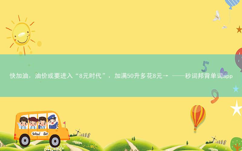 快加油,油价或要进入“8元时代”,加满50升多花8元→ ——秒词邦背单词app