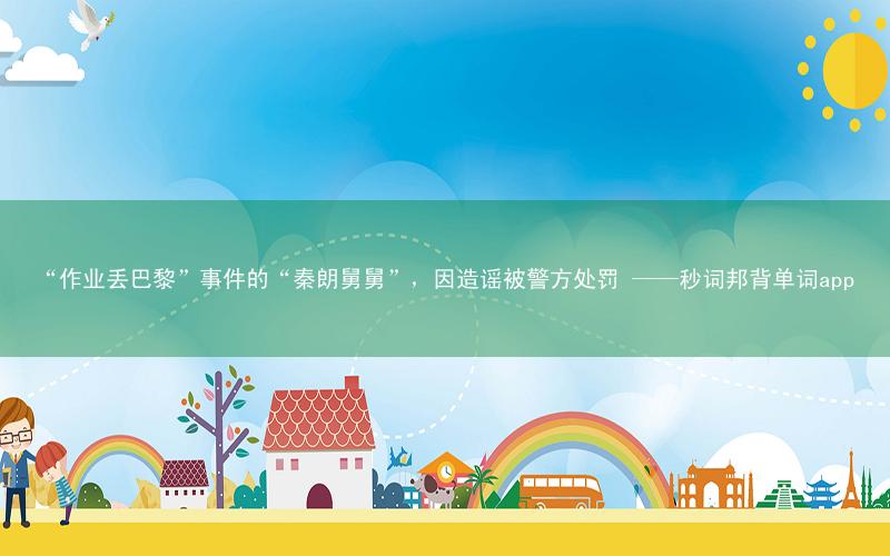 “作业丢巴黎”事件的“秦朗舅舅”,因造谣被警方处罚 ——秒词邦背单词app