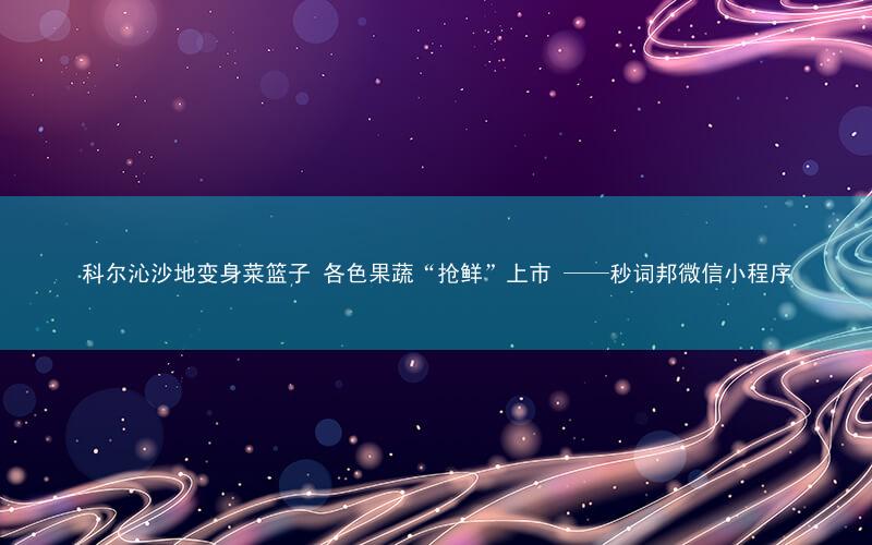 科尔沁沙地变身菜篮子 各色果蔬“抢鲜”上市 ——秒词邦微信小程序