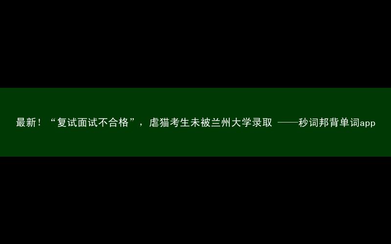 最新!“复试面试不合格”,虐猫考生未被兰州大学录取 ——秒词邦背单词app