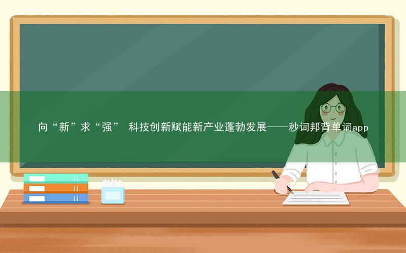 向“新”求“强” 科技创新赋能新产业蓬勃发展——秒词邦背单词app