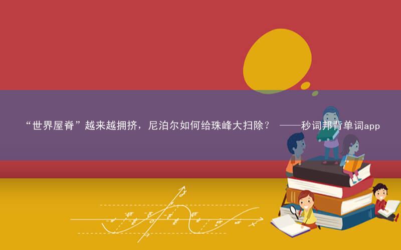 “世界屋脊”越来越拥挤,尼泊尔如何给珠峰大扫除? ——秒词邦背单词app
