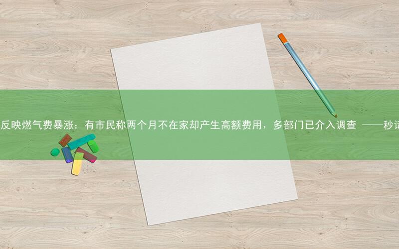 成都多地居民反映燃气费暴涨:有市民称两个月不在家却产生高额费用,多部门已介入调查 ——秒词邦背单词app