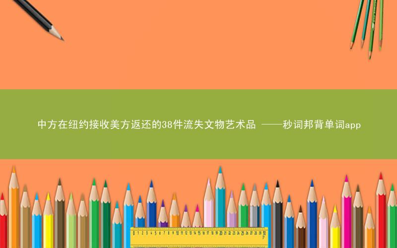 中方在纽约接收美方返还的38件流失文物艺术品 ——秒词邦背单词app