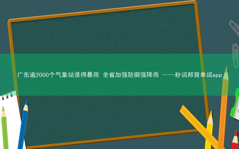 广东逾2000个气象站录得暴雨 全省加强防御强降雨 ——秒词邦背单词app