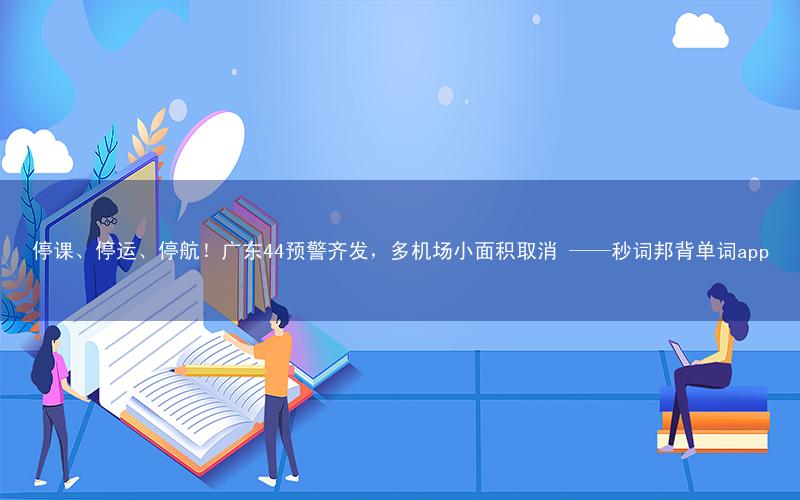 停课、停运、停航!广东44预警齐发,多机场小面积取消 ——秒词邦背单词app