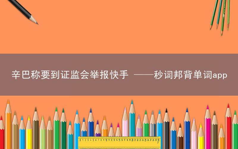 辛巴称要到证监会举报快手 ——秒词邦背单词app