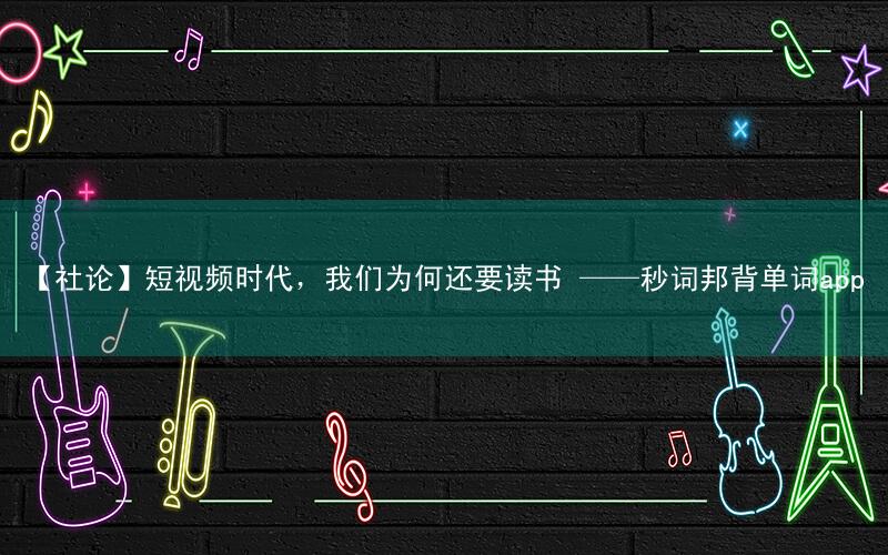 【社论】短视频时代,我们为何还要读书 ——秒词邦背单词app