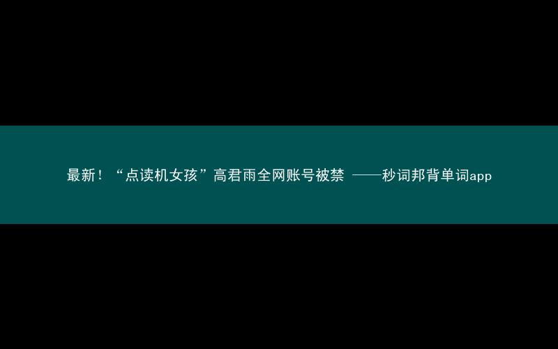 最新!“点读机女孩”高君雨全网账号被禁 ——秒词邦背单词app