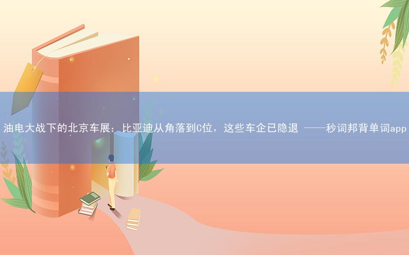 油电大战下的北京车展:比亚迪从角落到C位,这些车企已隐退 ——秒词邦背单词app
