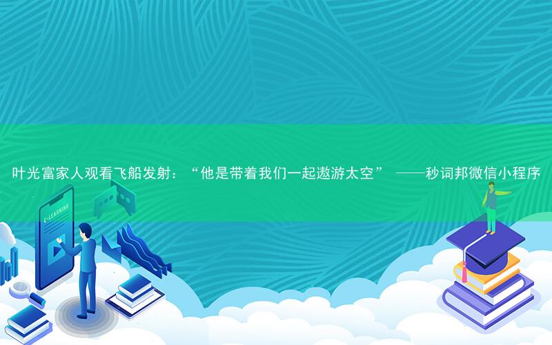 叶光富家人观看飞船发射:“他是带着我们一起遨游太空” ——秒词邦微信小程序